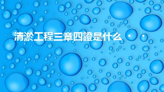 清淤工程三章四證是什么？搞不懂快來瞧！